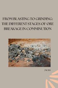 From Blasting to Grinding: The Different Stages of Ore Breakage in Comminution