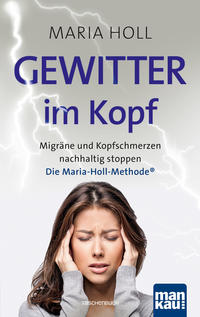 Gewitter im Kopf: Migräne und Kopfschmerzen nachhaltig stoppen mit der Maria-Holl-Methode®. Für ein schmerzfreies Leben ohne Medikamente: ganzheitliche Körpertherapie mit Achtsamkeitsübungen