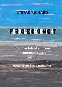 FARBGLEICHGEWICHT - Ein Gedichtband und kurze Geschichten aus dem Leben. Liebe, Verlust, Glück, Freude, innere Zerrissenheit. Burnout und Corona inklusive.