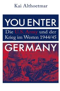 You Enter Germany. Die U.S. Army und der Krieg im Westen 1944/45