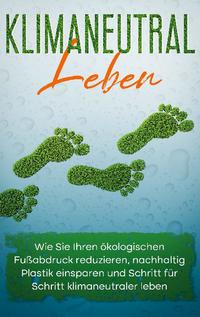 Klimaneutral leben: Wie Sie Ihren ökologischen Fußabdruck reduzieren, nachhaltig Plastik einsparen und Schritt für Schritt klimaneutraler leben