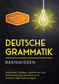 Deutsche Grammatik - Basiswissen: Wortarten, Satzbau, Zeitformen und Zeichensetzung spielend leicht erlernen oder nachschlagen - inkl. effektiver Übungen & Vorlagen für Emails und Briefe