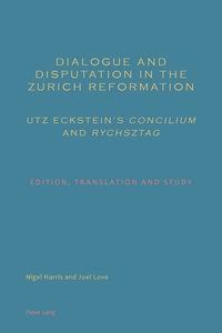 Dialogue and Disputation in the Zurich Reformation: Utz Eckstein’s «Concilium» and «Rychsztag»