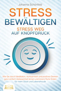 STRESS BEWÄLTIGEN - Stress weg auf Knopfdruck: Wie Sie durch Meditation, Achtsamkeit und positives Denken ganz einfach Gelassenheit lernen und innere Ruhe finden - für mehr Glück und Lebensfreude