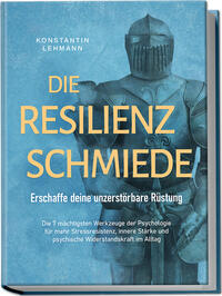 Die Resilienz Schmiede – Erschaffe deine unzerstörbare Rüstung: Die 7 mächtigsten Werkzeuge der Psychologie für mehr Stressresistenz, innere Stärke und psychische Widerstandskraft im Alltag