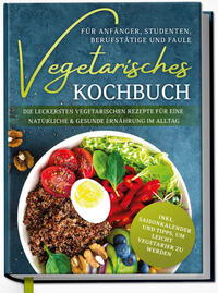 Vegetarisches Kochbuch für Anfänger, Studenten, Berufstätige und Faule: Die leckersten vegetarischen Rezepte für eine natürliche & gesunde Ernährung im Alltag