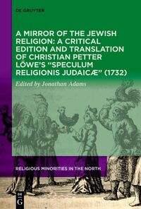 A Mirror of the Jewish Religion: A Critical Edition and Translation of Christian Petter Löwe’s “Speculum Religionis Judaicæ” (1732)