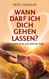 Wann darf ich dich gehen lassen? Wenn unsere Tiere uns verlassen: Ein Ratgeber zum Thema Sterben, Abschied, Trauer, Wiedergeburt