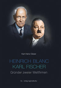 Heinrich Blanc - Karl Fischer. Gründer zweier Weltfirmen E.G.O. und BLANCO