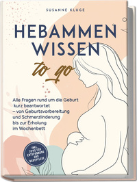 Hebammenwissen to go: Alle Fragen rund um die Geburt kurz beantwortet – von Geburtsvorbereitung und Schmerzlinderung bis zur Erholung im Wochenbett - inkl. Tipps für Entspannung und Babypflege