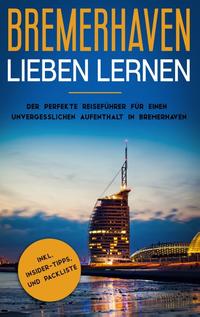 Bremerhaven lieben lernen: Der perfekte Reiseführer für einen unvergesslichen Aufenthalt in Bremerhaven inkl. Insider-Tipps und Packliste