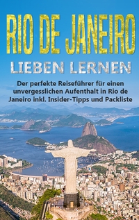 Rio de Janeiro lieben lernen: Der perfekte Reiseführer für einen unvergesslichen Aufenthalt in Rio de Janeiro inkl. Insider-Tipps und Packliste