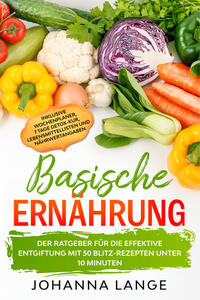 Basische Ernährung: Der Ratgeber für die effektive Entgiftung mit 50 Blitz-Rezepten unter 10 Minuten - Inklusive Wochenplaner, 7 Tage Detox-Kur, Lebensmittellisten und Nährwertangaben