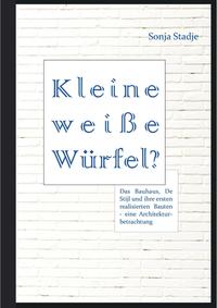 Kleine weiße Würfel? Das Bauhaus, De Stijl und ihre ersten realisierten Bauten – eine Architekturbetrachtung