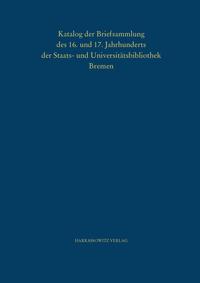 Katalog der Briefsammlung des 16. und 17. Jahrhunderts der Staats- und Universitätsbibliothek Bremen