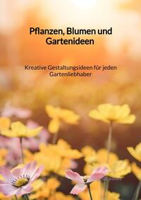 Pflanzen, Blumen und Gartenideen - Kreative Gestaltungsideen für jeden Gartenliebhaber