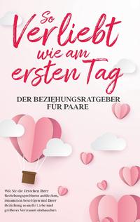 So verliebt wie am ersten Tag - Der Beziehungsratgeber für Paare: Wie Sie die Ursachen Ihrer Beziehungsprobleme aufdecken, zusammen beseitigen und Ihrer Beziehung so mehr Liebe und größeres Vertrauen einhauchen