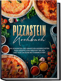 Pizzastein Kochbuch: Die leckersten und abwechslungsreichsten Pizza Rezepte von herzhaft bis süß und von Calzone bis Flammkuchen