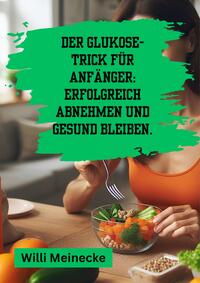 Der Glukose-Trick für Anfänger: Erfolgreich abnehmen und gesund bleiben.