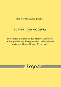 Fulvia und Octavia. Die beiden Ehefrauen des Marcus Antonius in den politischen Kämpfen der Umbruchszeit zwischen Republik und Principat