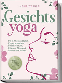 Gesichtsyoga: Mit 12 Minuten täglich jünger aussehen, Stress abbauen, Migräne, Akne und Schnarchen lindern - Der Komplettguide mit Face Yoga Übungsplan, Gesichtsmassage, Taping, DIY Bio-Hautpflege