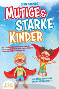 Mutige & starke Kinder: Wie Sie Ihr Kind stark machen und ihm einen selbstbewussten Start in ein rundum erfülltes und glückliches Leben ermöglichen (inkl. effektiver Übungen & Mutmachgeschichten)