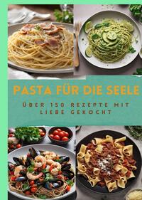 PASTA FÜR DIE SEELE: ÜBER 150 REZEPTE MIT LIEBE GEKOCHT : Meisterhafte italienische Pasta-Rezepte für Anfänger und Fortgeschrittene