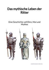 Das mythische Leben der Ritter - Eine Geschichte voll Ehre, Mut und Mythos