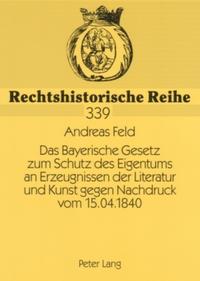 Das Bayerische Gesetz zum Schutz des Eigentums an Erzeugnissen der Literatur und Kunst gegen Nachdruck vom 15.04.1840