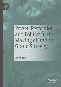 Power, Perception, and Politics in the Making of Iranian Grand Strategy