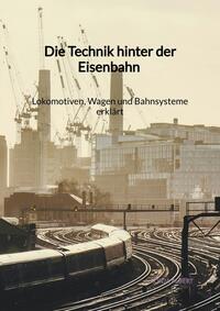 Die Technik hinter der Eisenbahn - Lokomotiven, Wagen und Bahnsysteme erklärt