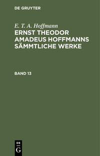 E. T. A. Hoffmann: Ernst Theodor Amadeus Hoffmanns sämmtliche Werke / E. T. A. Hoffmann: Ernst Theodor Amadeus Hoffmanns sämmtliche Werke. Band 13