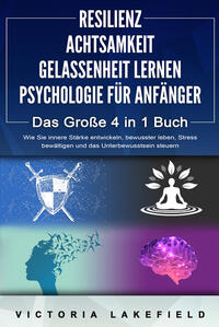 RESILIENZ - ACHTSAMKEIT - GELASSENHEIT LERNEN - PSYCHOLOGIE FÜR ANFÄNGER - Das Große 4 in1 Buch: Wie Sie innere Stärke entwickeln, bewusster leben, Stress bewältigen und das Unterbewusstsein steuern