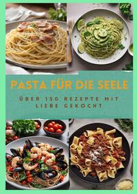 PASTA FÜR DIE SEELE: ÜBER 150 REZEPTE MIT LIEBE GEKOCHT : Meisterhafte italienische Pasta-Rezepte für Anfänger und Fortgeschrittene