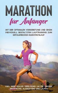 Marathon für Anfänger: Mit der optimalen Vorbereitung und einem individuell gestalteten Lauftraining zum erfolgreichen Marathonlauf - inkl. wertvoller Tipps rund um die Themen Ernährung, Ausrüstung und Laufen