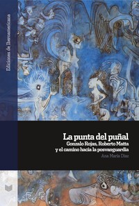 La punta del puñal : Gonzalo Rojas, Roberto Matta y el camino hacia la posvanguardia