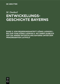 M. Doeberl: Entwickelungsgeschichte Bayerns / Vom Regierungsantritt König Ludwigs I. bis zum Tode König Ludwigs II. mit einem Ausblick auf die innere Entwicklung Bayerns unter dem Prinzregenten Luitpold