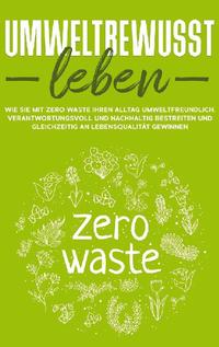 Umweltbewusst leben: Wie Sie mit Zero Waste Ihren Alltag umweltfreundlich, verantwortungsvoll und nachhaltig bestreiten und gleichzeitig an Lebensqualität gewinnen