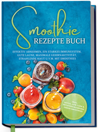 Smoothie Rezepte Buch: Effektiv Abnehmen, ein starkes Immunsystem, gute Laune, maximale Gehirnaktivität, strahlende Haut u.v.m. mit Smoothies - inkl. Detox, Low Carb & entzündungshemmenden Smoothies