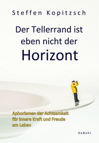 Der Tellerrand ist eben nicht der Horizont - Aphorismen der Achtsamkeit für innere Kraft und Freude am Leben