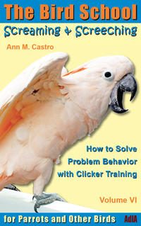 Screaming & Screeching: How to Solve Problem Behavior with Clicker Training. The Bird School for Parrots and other Birds