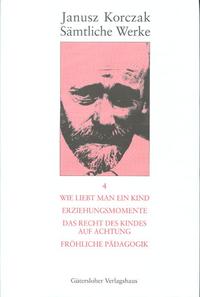 Sämtliche Werke / Wie liebt man ein Kind. Erziehungsmomente. Das Recht des Kindes auf Achtung. Fröhliche Pädagogik.