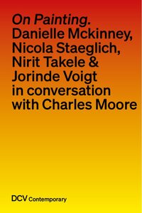 On painting. Conversations with Danielle Mckinney, Nicola Staeglich, Nirit Takele & Jorinde Voigt with Charles Moore