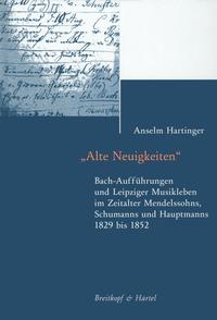 Alte Neuigkeiten. Bach-Aufführungen und Leipziger Musikleben im Zeitalter Mendelssohns, Schumanns und Hauptmanns 1829-1852