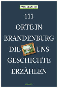 111 Orte in Brandenburg, die uns Geschichte erzählen