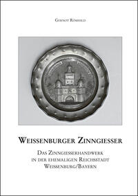 Weißenburger Zinngießer. Das Zinngießerhandwerk in der ehemaligen Reichsstadt Weißenburg/Bayern