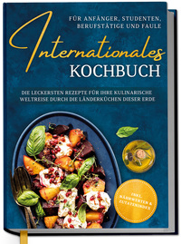 Internationales Kochbuch für Anfänger, Studenten, Berufstätige und Faule: Die leckersten Rezepte für Ihre kulinarische Weltreise durch die Länderküchen dieser Erde - inkl. Nährwerten & Zutatenindex