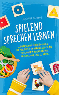 Spielend Sprechen lernen: Logopädie Spiele und Übungen – die kindgerechte Sprachförderung für Kinder in Kindergarten, Grundschule und zu Hause