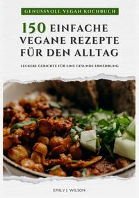 Genussvoll Vegan Kochbuch: 150 einfache vegane Rezepte für den Alltag - leckere Gerichte für eine gesunde Ernährung (Vegane Küche)