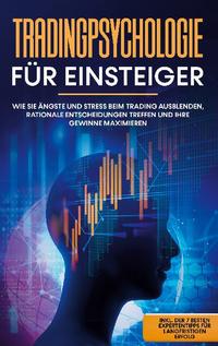 Tradingpsychologie für Einsteiger: Wie Sie Ängste und Stress beim Trading ausblenden, rationale Entscheidungen treffen und Ihre Gewinne maximieren - inkl. der 7 besten Expertentipps für langfristigen Erfolg